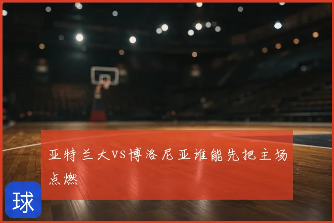 亚特兰大vs博洛尼亚谁能先把主场点燃