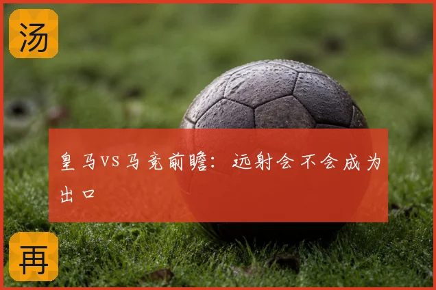 皇马vs马竞前瞻:远射会不会成为出口