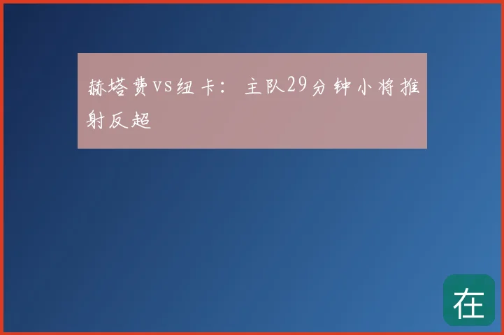 赫塔费vs纽卡:主队29分钟小将推射反超