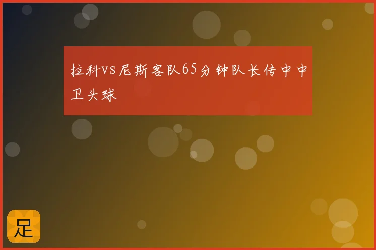 拉科vs尼斯客队65分钟队长传中中卫头球
