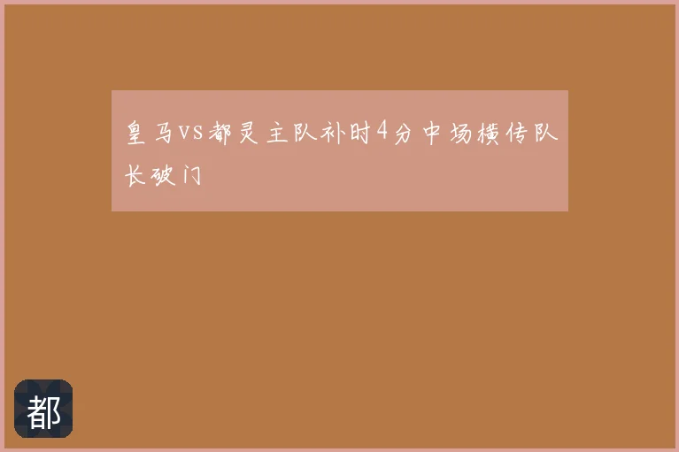 皇马vs都灵主队补时4分中场横传队长破门